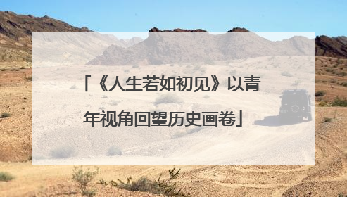 《人生若如初见》以青年视角回望历史画卷