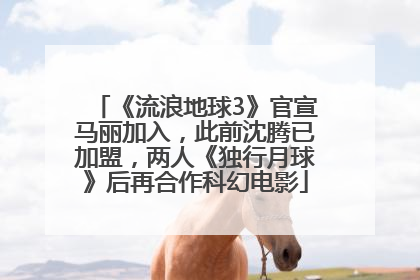 《流浪地球3》官宣马丽加入，此前沈腾已加盟，两人《独行月球》后再合作科幻电影