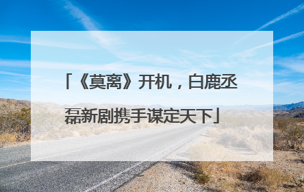 《莫离》开机，白鹿丞磊新剧携手谋定天下