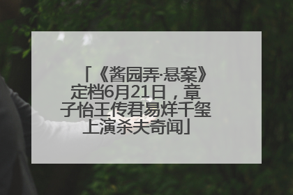 《酱园弄·悬案》定档6月21日，章子怡王传君易烊千玺上演杀夫奇闻
