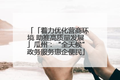 「着力优化营商环境 助推高质量发展」瓜州：“全天候”政务服务惠企便民