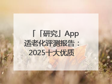 「研究」App适老化评测报告：2025十大优质应用名单发布