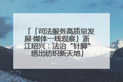 「司法服务高质量发展·媒体一线观察」浙江绍兴：法治“针脚”绣出纺织新天地