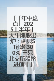 「年中盘点」2025上半年十大牛熊股出炉：两只ST涨超300% 三只北交所股挤进前十