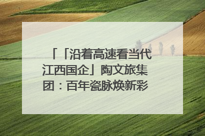 「沿着高速看当代江西国企」陶文旅集团：百年瓷脉焕新彩 文旅融合谱华章