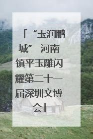 “玉润鹏城” 河南镇平玉雕闪耀第二十一届深圳文博会