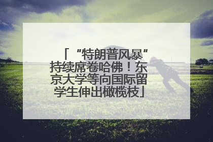 “特朗普风暴”持续席卷哈佛！东京大学等向国际留学生伸出橄榄枝