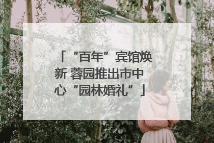 “百年”宾馆焕新 蓉园推出市中心“园林婚礼”
