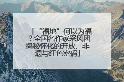 “福地”何以为福？全国名作家采风团揭秘怀化的开放、非遗与红色密码