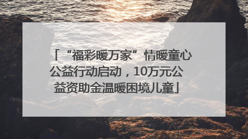 “福彩暖万家”情暖童心公益行动启动，10万元公益资助金温暖困境儿童