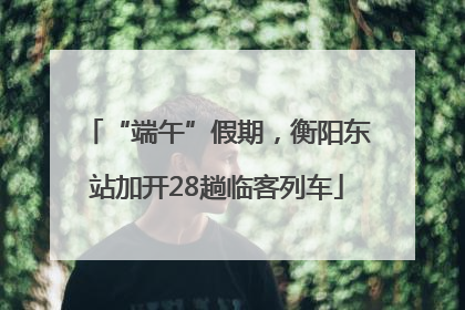 “端午”假期，衡阳东站加开28趟临客列车