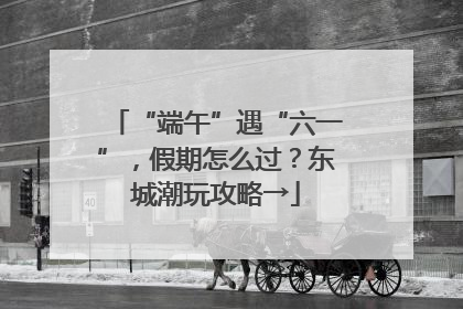 “端午”遇“六一”，假期怎么过？东城潮玩攻略→