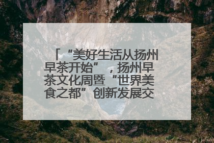 “美好生活从扬州早茶开始”，扬州早茶文化周暨“世界美食之都”创新发展交流活动启幕