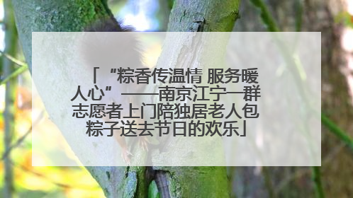 “粽香传温情 服务暖人心”——南京江宁一群志愿者上门陪独居老人包粽子送去节日的欢乐