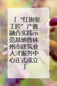 “红旗渠工匠”产教融合实践示范基地暨林州市建筑业人才服务中心正式成立