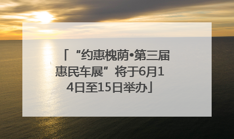 “约惠槐荫•第三届惠民车展”将于6月14日至15日举办