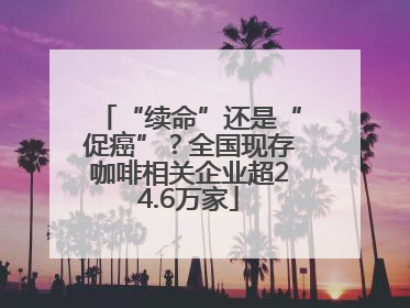 “续命”还是“促癌”？全国现存咖啡相关企业超24.6万家