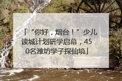 “你好，烟台！”少儿读城计划研学启幕，450名潍坊学子探仙境