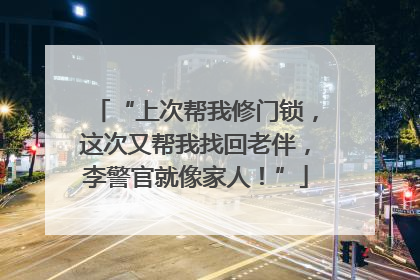 “上次帮我修门锁，这次又帮我找回老伴，李警官就像家人！”