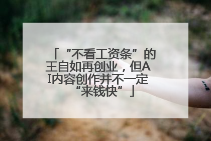 “不看工资条”的王自如再创业，但AI内容创作并不一定“来钱快”