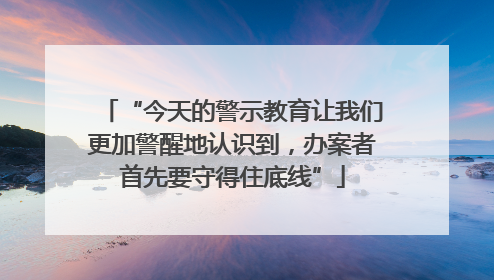 “今天的警示教育让我们更加警醒地认识到，办案者首先要守得住底线”