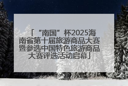 “南国”杯2025海南省第十届旅游商品大赛暨参选中国特色旅游商品大赛评选活动启幕