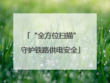 “全方位扫描” 守护铁路供电安全