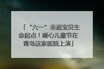 “六一”重返宝贝生命起点！暖心儿童节在青岛这家医院上演