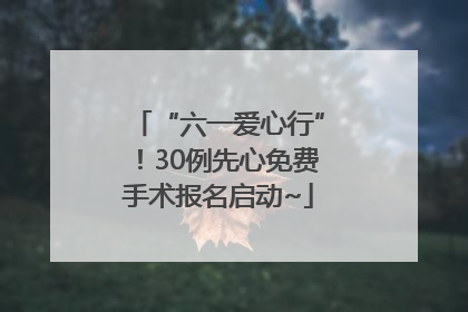 “六一爱心行”！30例先心免费手术报名启动~