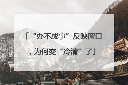 “办不成事”反映窗口，为何变“冷清”了