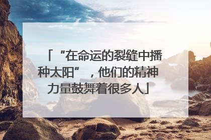 “在命运的裂缝中播种太阳”，他们的精神力量鼓舞着很多人