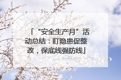 “安全生产月”活动总结：盯隐患促整改，保底线强防线