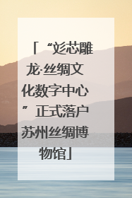“彣芯雕龙·丝绸文化数字中心”正式落户苏州丝绸博物馆