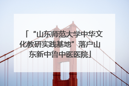 “山东师范大学中华文化教研实践基地”落户山东新中鲁中医医院