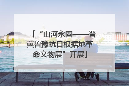 “山河永固——晋冀鲁豫抗日根据地革命文物展”开展