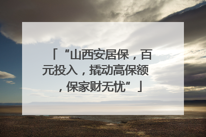 “山西安居保，百元投入，撬动高保额，保家财无忧”