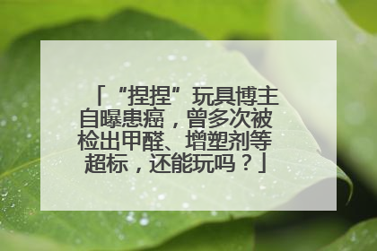 “捏捏”玩具博主自曝患癌，曾多次被检出甲醛、增塑剂等超标，还能玩吗？