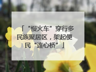 “慢火车”穿行多民族聚居区，架起便民“连心桥”
