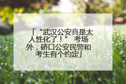“武汉公安真是太人性化了！” 考场外，硚口公安民警和考生有个约定