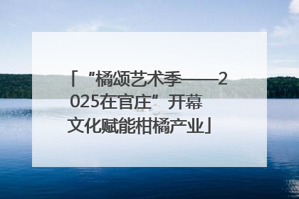 “橘颂艺术季——2025在官庄”开幕 文化赋能柑橘产业