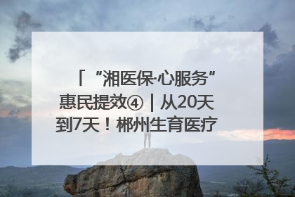 “湘医保·心服务”惠民提效④｜从20天到7天！郴州生育医疗费报销大提速