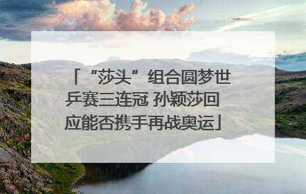 “莎头”组合圆梦世乒赛三连冠 孙颖莎回应能否携手再战奥运