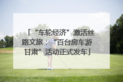 “车轮经济”激活丝路文旅：“百台房车游甘肃”活动正式发车