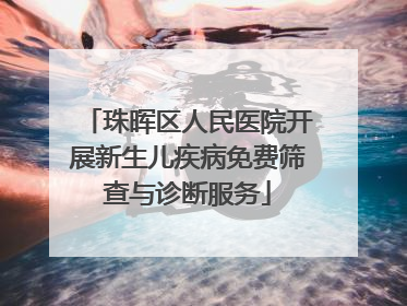 珠晖区人民医院开展新生儿疾病免费筛查与诊断服务