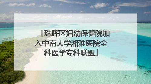 珠晖区妇幼保健院加入中南大学湘雅医院全科医学专科联盟