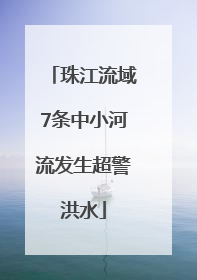 珠江流域7条中小河流发生超警洪水