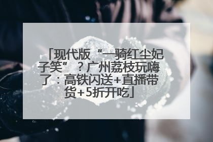现代版“一骑红尘妃子笑”？广州荔枝玩嗨了：高铁闪送+直播带货+5折开吃