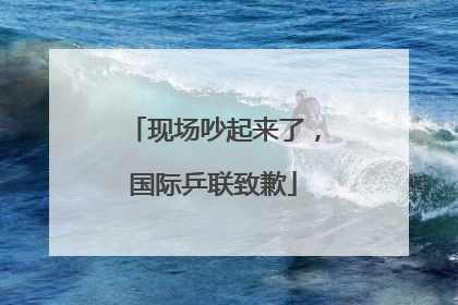 现场吵起来了，国际乒联致歉