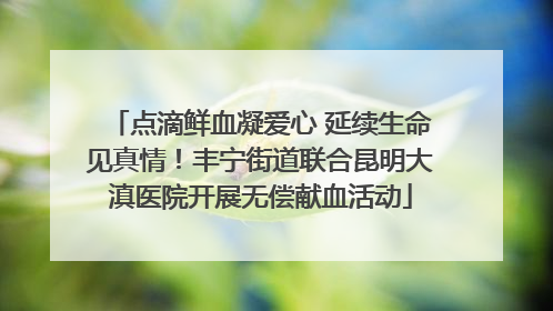 点滴鲜血凝爱心 延续生命见真情！丰宁街道联合昆明大滇医院开展无偿献血活动