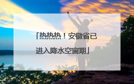 热热热！安徽省已进入降水空窗期